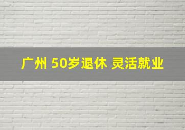 广州 50岁退休 灵活就业